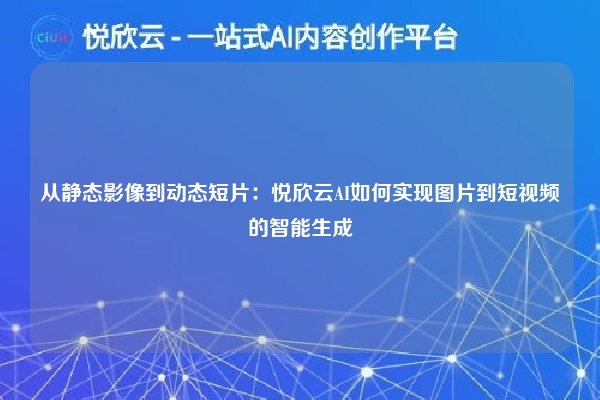 从静态影像到动态短片:悦欣云AI如何实现图片到短视频的智能生成