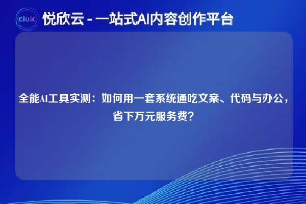 全能AI工具实测:如何用一套系统通吃文案、代码与办公,省下万元服务费?