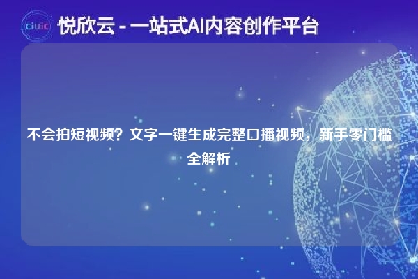 不会拍短视频?文字一键生成完整口播视频,新手零门槛全解析