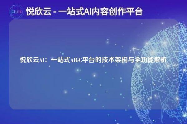 悦欣云AI:一站式AIGC平台的技术架构与全功能解析