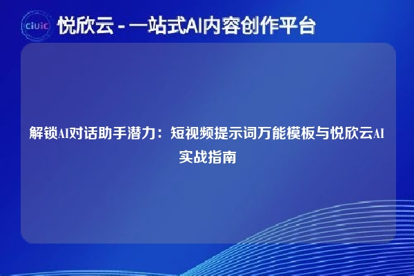 解锁AI对话助手潜力:短视频提示词万能模板与悦欣云AI实战指南
