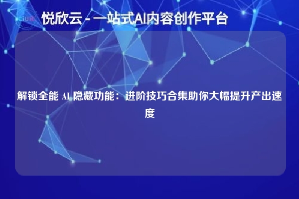 解锁全能 AI 隐藏功能:进阶技巧合集助你大幅提升产出速度