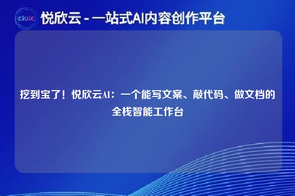 挖到宝了!悦欣云AI:一个能写文案、敲代码、做文档的全栈智能工作台