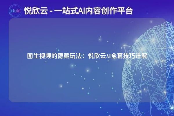 图生视频的隐藏玩法:悦欣云AI全套技巧详解