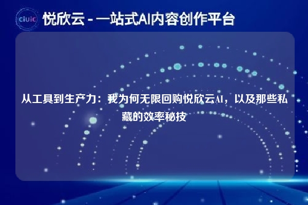 从工具到生产力:我为何无限回购悦欣云AI,以及那些私藏的效率秘技
