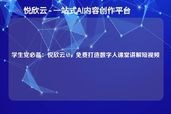 学生党必备:悦欣云AI,免费打造数字人课堂讲解短视频
