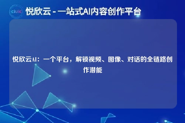 悦欣云AI:一个平台,解锁视频、图像、对话的全链路创作潜能
