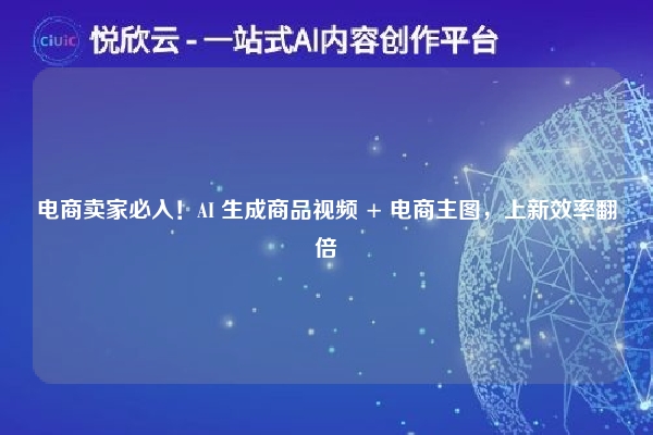 电商卖家必入!AI 生成商品视频 + 电商主图,上新效率翻倍