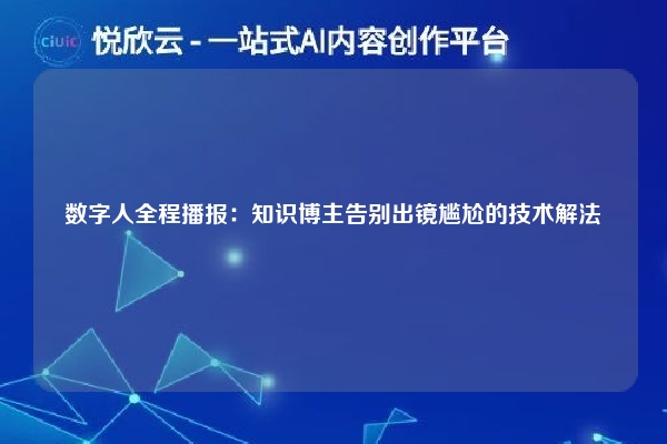 数字人全程播报:知识博主告别出镜尴尬的技术解法