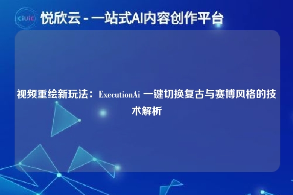 视频重绘新玩法:ExecutionAi 一键切换复古与赛博风格的技术解析