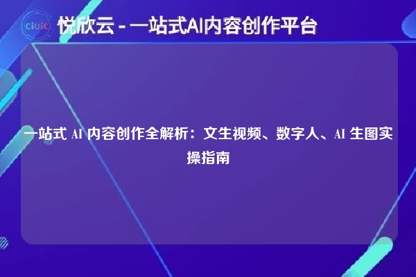 一站式 AI 内容创作全解析:文生视频、数字人、AI 生图实操指南