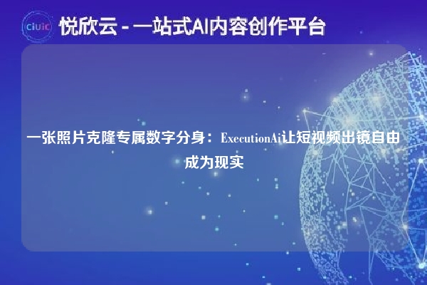 一张照片克隆专属数字分身:ExecutionAi让短视频出镜自由成为现实