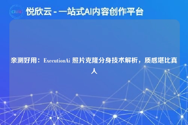 亲测好用:ExecutionAi 照片克隆分身技术解析,质感堪比真人