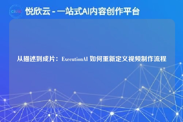 从描述到成片:ExecutionAI 如何重新定义视频制作流程