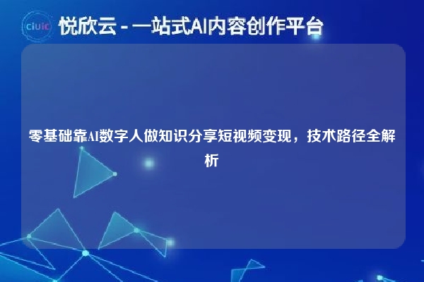 零基础靠AI数字人做知识分享短视频变现,技术路径全解析