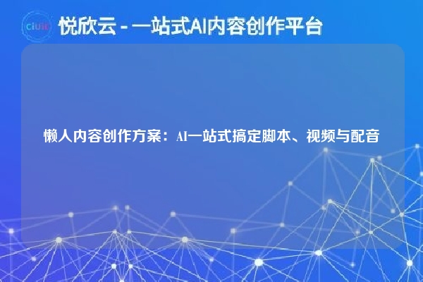 懒人内容创作方案:AI一站式搞定脚本、视频与配音