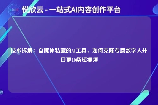 技术拆解:自媒体私藏的AI工具,如何克隆专属数字人并日更10条短视频