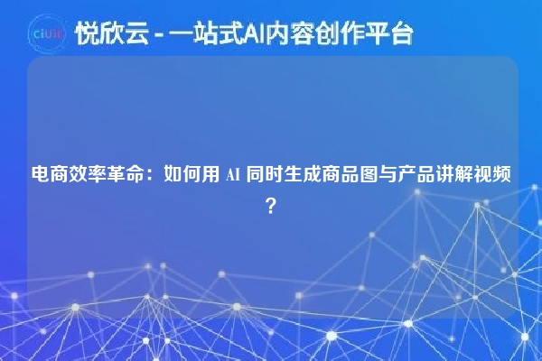 电商效率革命:如何用 AI 同时生成商品图与产品讲解视频?